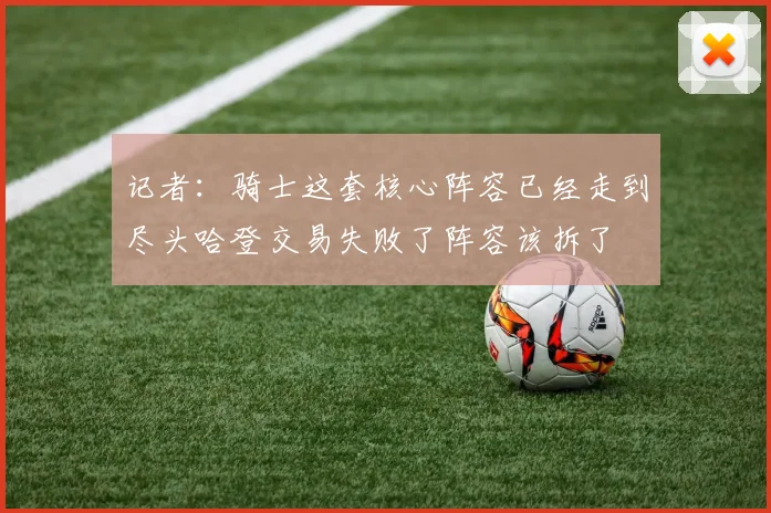 记者：骑士这套核心阵容已经走到尽头哈登交易失败了阵容该拆了