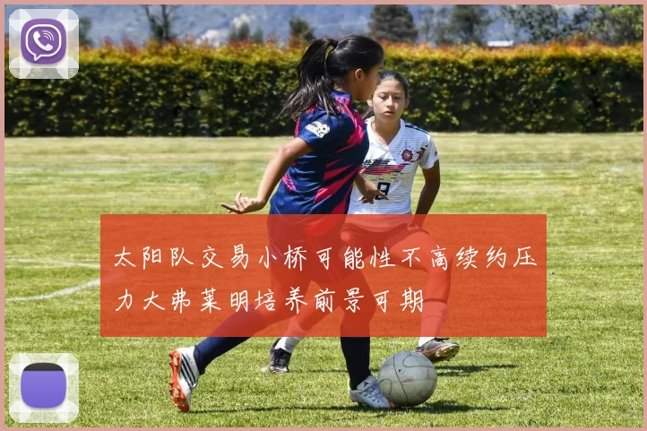 太阳队交易小桥可能性不高续约压力大弗莱明培养前景可期