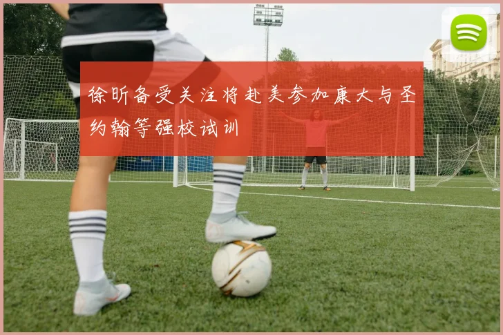 徐昕备受关注将赴美参加康大与圣约翰等强校试训
