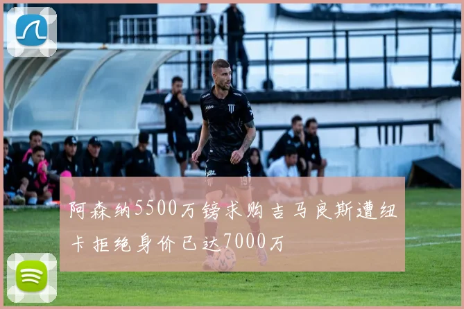 阿森纳5500万镑求购吉马良斯遭纽卡拒绝身价已达7000万