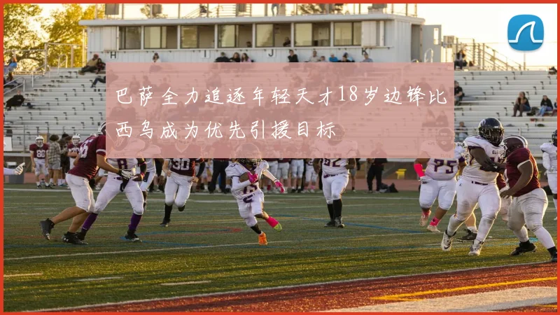 巴萨全力追逐年轻天才18岁边锋比西乌成为优先引援目标
