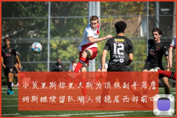 小莫里斯称里夫斯为顶级副手若詹姆斯继续留队湖人将稳居西部前四