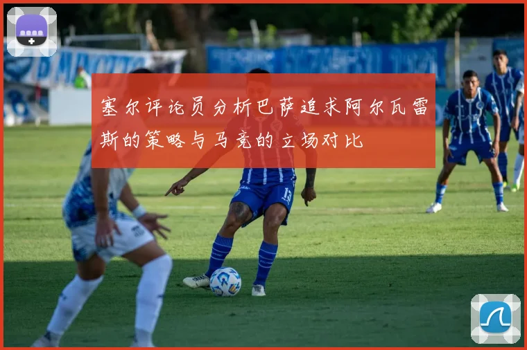 塞尔评论员分析巴萨追求阿尔瓦雷斯的策略与马竞的立场对比