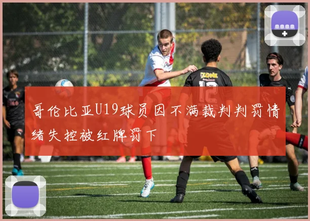 哥伦比亚U19球员因不满裁判判罚情绪失控被红牌罚下