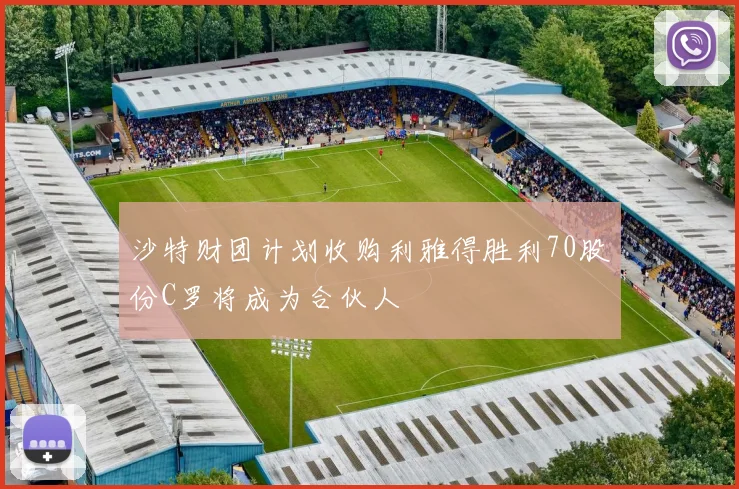 沙特财团计划收购利雅得胜利70股份C罗将成为合伙人
