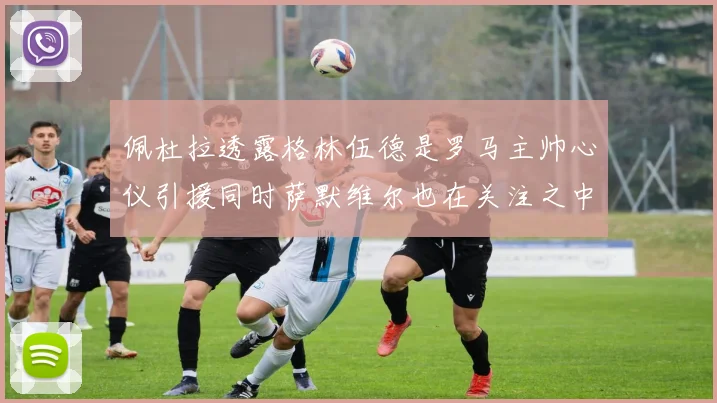 佩杜拉透露格林伍德是罗马主帅心仪引援同时萨默维尔也在关注之中