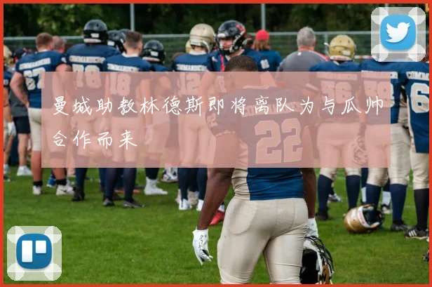 曼城助教林德斯即将离队为与瓜帅合作而来