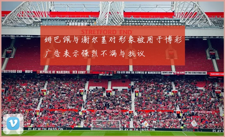 姆巴佩与谢尔基对形象被用于博彩广告表示强烈不满与抗议