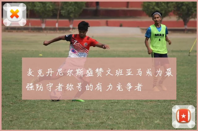 麦克丹尼尔斯盛赞文班亚马或为最强防守者称号的有力竞争者