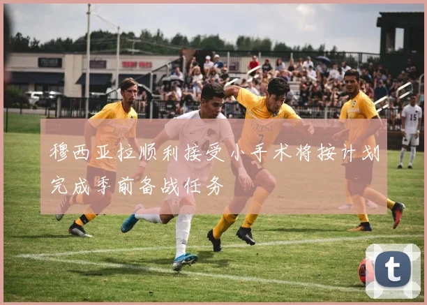 穆西亚拉顺利接受小手术将按计划完成季前备战任务