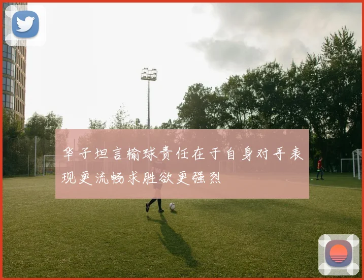 华子坦言输球责任在于自身对手表现更流畅求胜欲更强烈