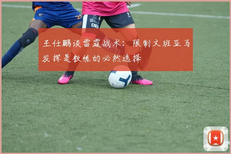 王仕鹏谈雷霆战术：限制文班亚马发挥是教练的必然选择