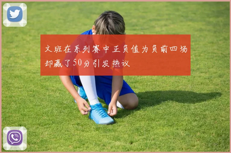 文班在系列赛中正负值为负前四场却赢了50分引发热议