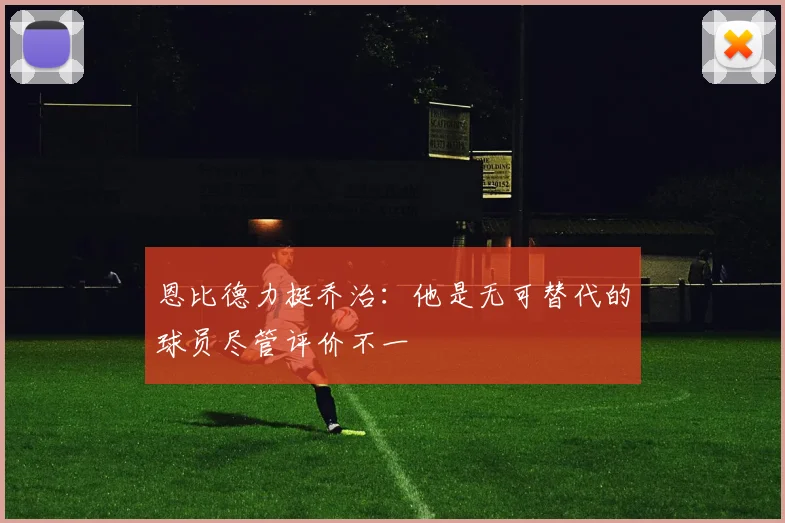 恩比德力挺乔治：他是无可替代的球员尽管评价不一