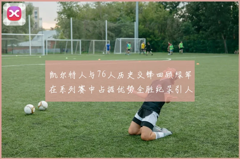 凯尔特人与76人历史交锋回顾绿军在系列赛中占据优势全胜纪录引人关注