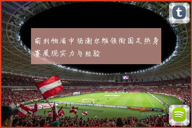前利物浦中场谢尔维领衔国足热身赛展现实力与经验