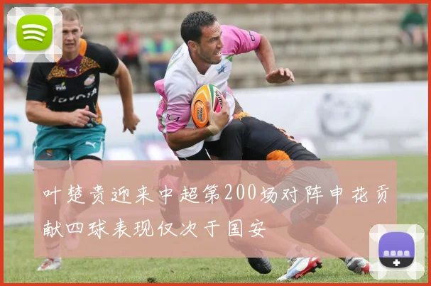叶楚贵迎来中超第200场对阵申花贡献四球表现仅次于国安