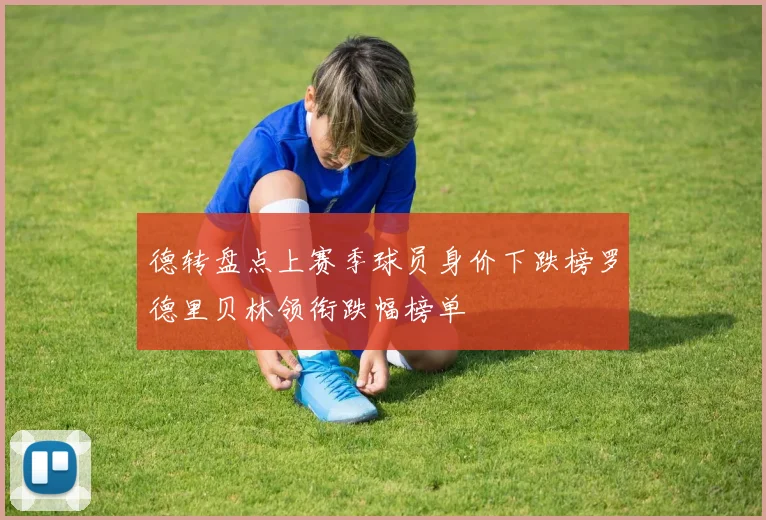德转盘点上赛季球员身价下跌榜罗德里贝林领衔跌幅榜单