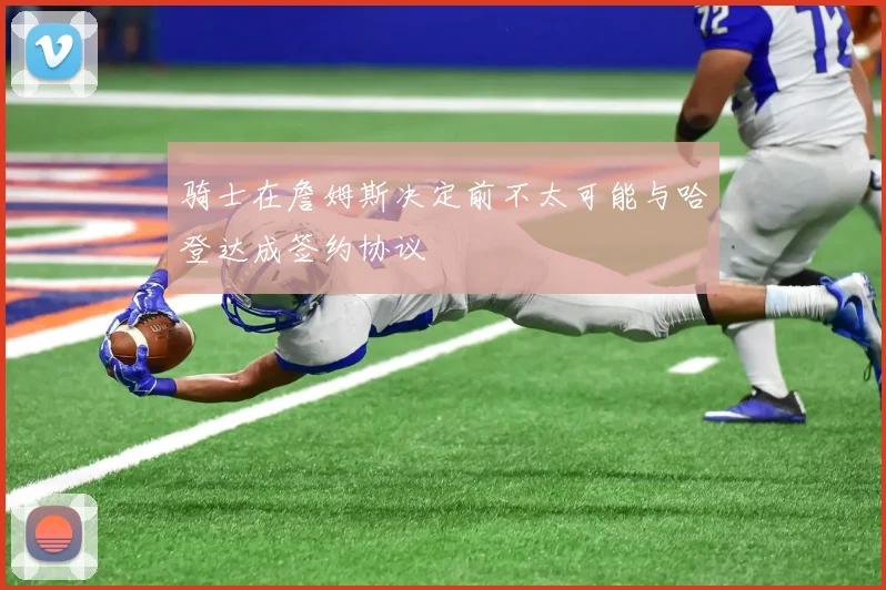 骑士在詹姆斯决定前不太可能与哈登达成签约协议