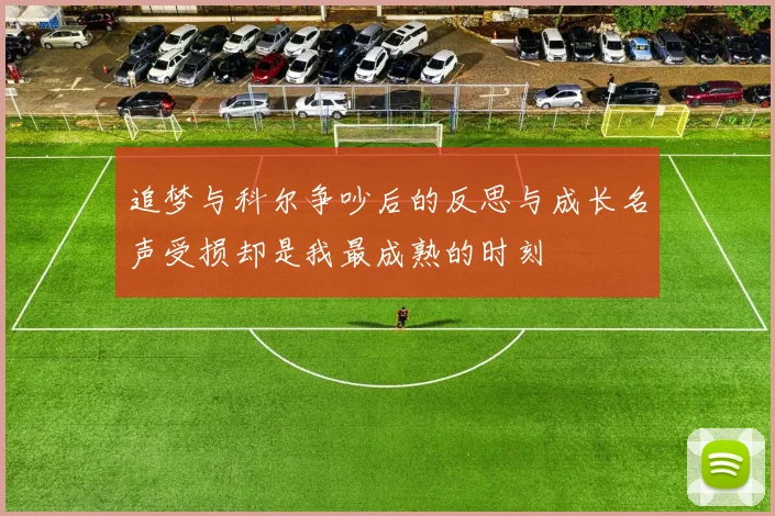 追梦与科尔争吵后的反思与成长名声受损却是我最成熟的时刻