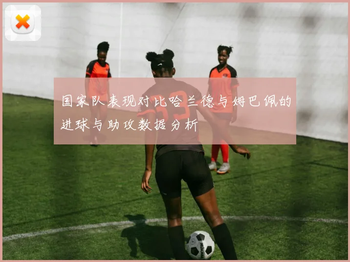 国家队表现对比哈兰德与姆巴佩的进球与助攻数据分析