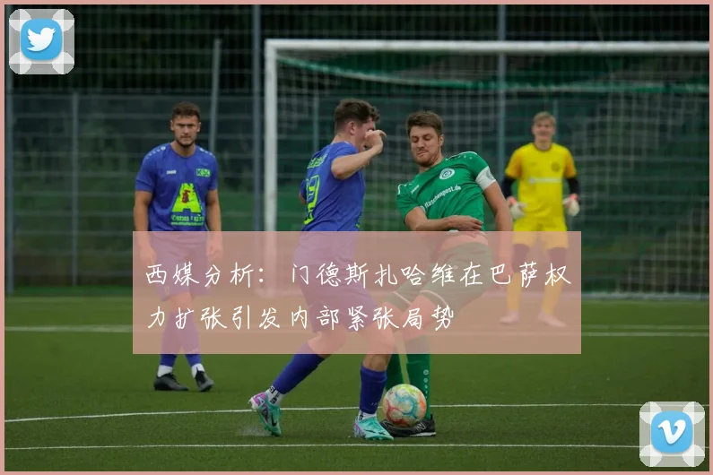 西媒分析：门德斯扎哈维在巴萨权力扩张引发内部紧张局势