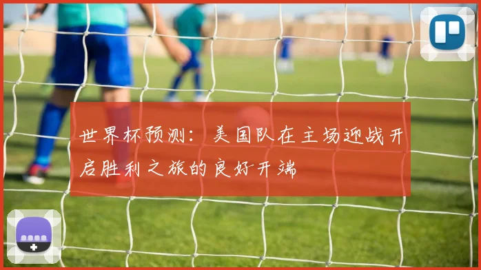 世界杯预测：美国队在主场迎战开启胜利之旅的良好开端