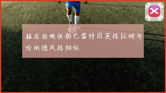 猛龙拒绝快船巴雷特因英格拉姆与伦纳德风格相似
