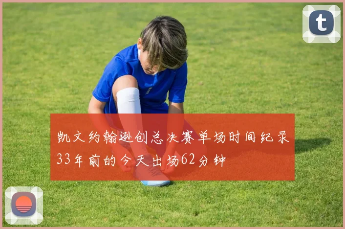 凯文约翰逊创总决赛单场时间纪录33年前的今天出场62分钟