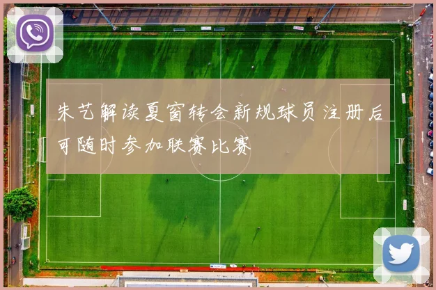 朱艺解读夏窗转会新规球员注册后可随时参加联赛比赛