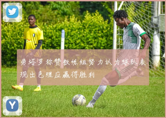 劳塔罗称赞教练组努力认为球队表现出色理应赢得胜利