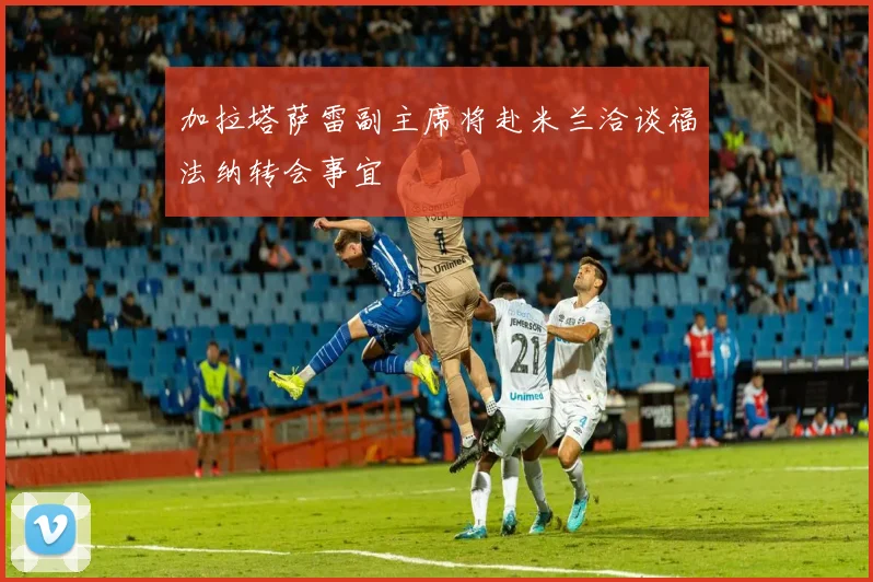 加拉塔萨雷副主席将赴米兰洽谈福法纳转会事宜