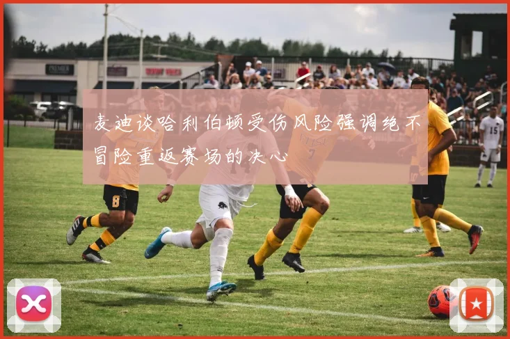 麦迪谈哈利伯顿受伤风险强调绝不冒险重返赛场的决心