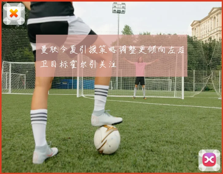 曼联今夏引援策略调整更倾向左后卫目标霍尔引关注